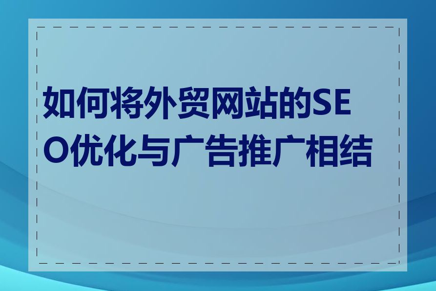 如何将外贸网站的SEO优化与广告推广相结合