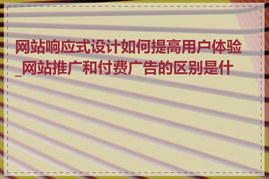 网站响应式设计如何提高用户体验_网站推广和付费广告的区别是什么