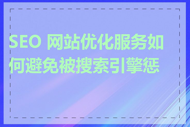 SEO 网站优化服务如何避免被搜索引擎惩罚