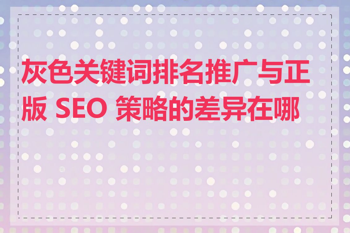 灰色关键词排名推广与正版 SEO 策略的差异在哪里