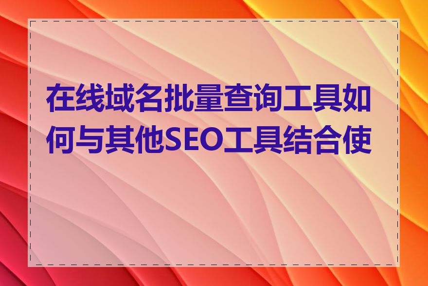 在线域名批量查询工具如何与其他SEO工具结合使用