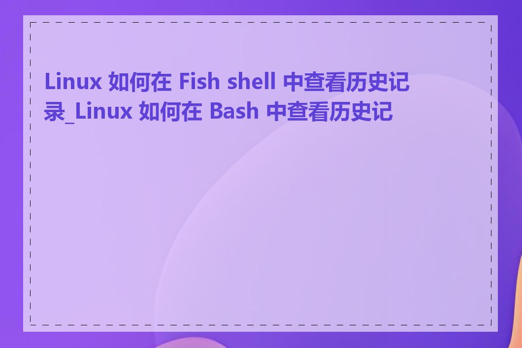 Linux 如何在 Fish shell 中查看历史记录_Linux 如何在 Bash 中查看历史记录