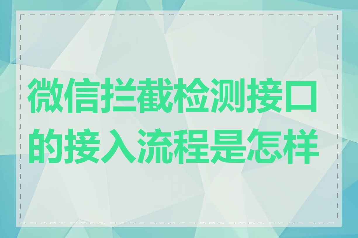 微信拦截检测接口的接入流程是怎样的