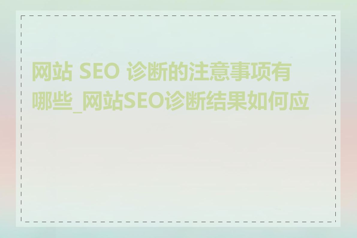 网站 SEO 诊断的注意事项有哪些_网站SEO诊断结果如何应用