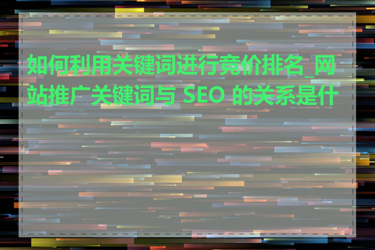 如何利用关键词进行竞价排名_网站推广关键词与 SEO 的关系是什么