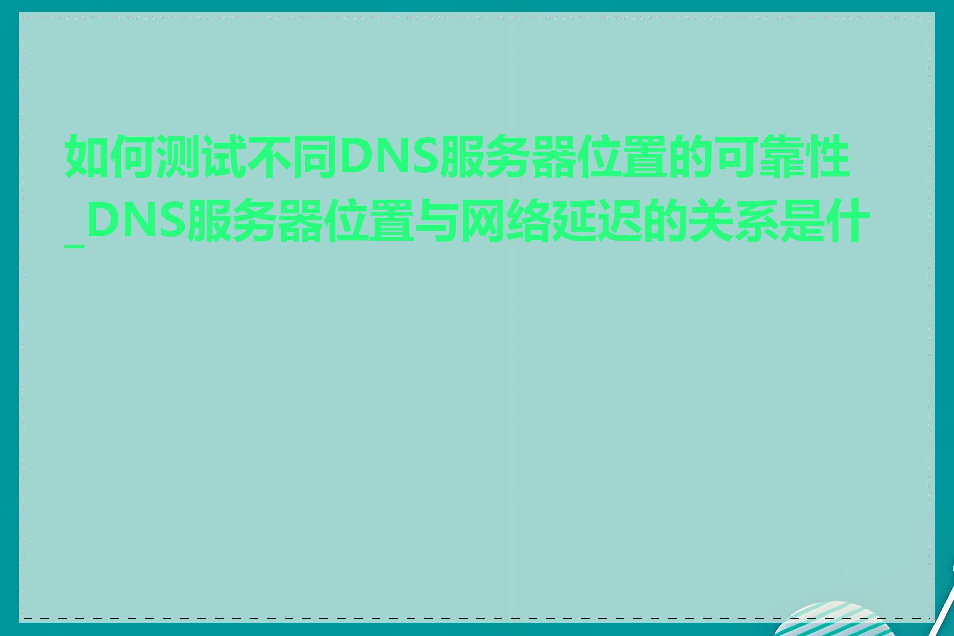 如何测试不同DNS服务器位置的可靠性_DNS服务器位置与网络延迟的关系是什么