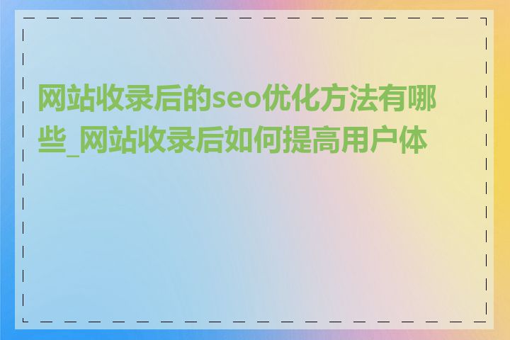 网站收录后的seo优化方法有哪些_网站收录后如何提高用户体验