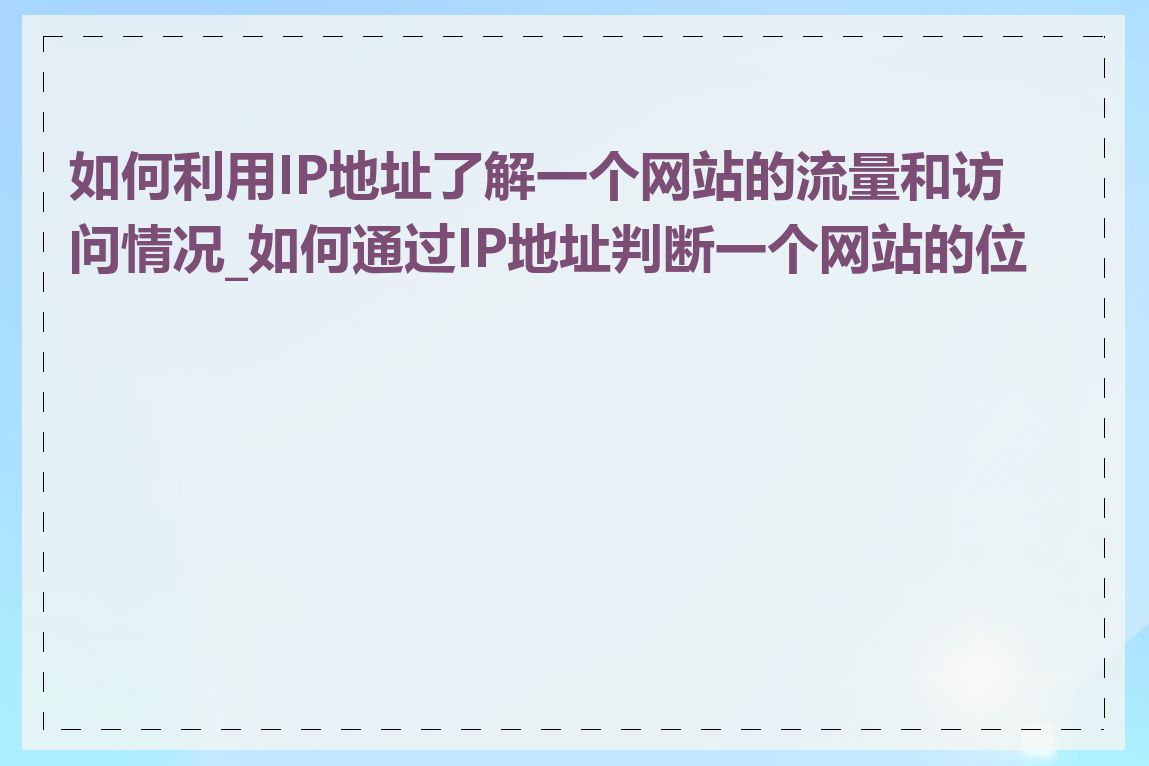 如何利用IP地址了解一个网站的流量和访问情况_如何通过IP地址判断一个网站的位置