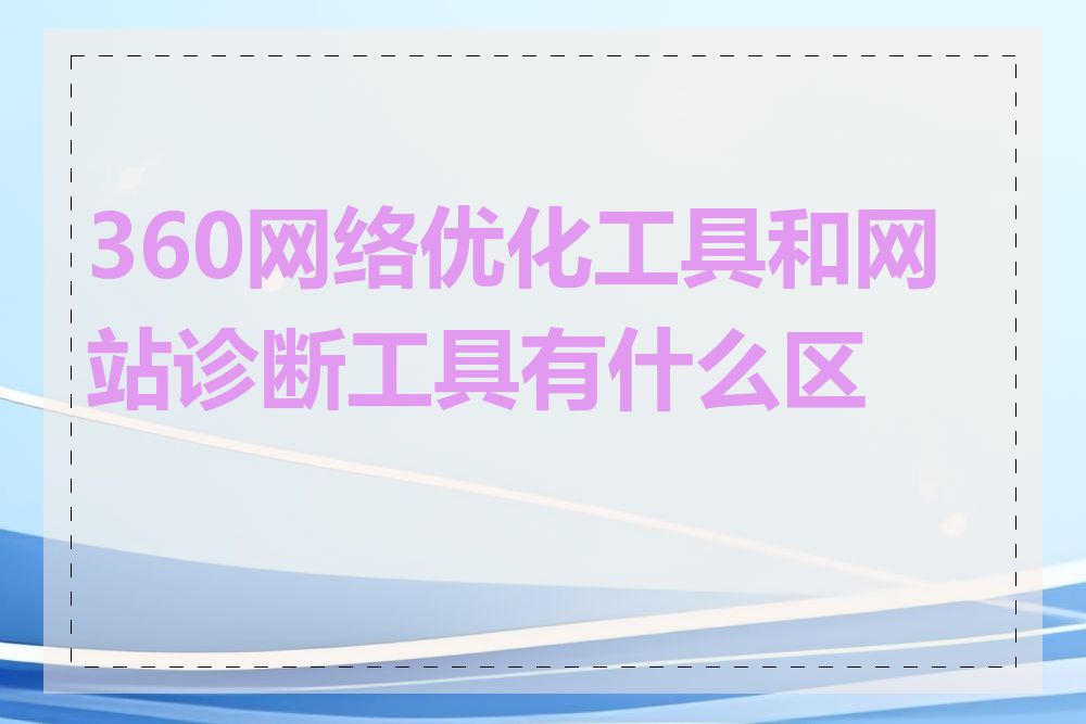 360网络优化工具和网站诊断工具有什么区别