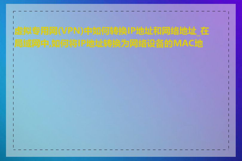 虚拟专用网(VPN)中如何转换IP地址和网络地址_在局域网中,如何将IP地址转换为网络设备的MAC地址