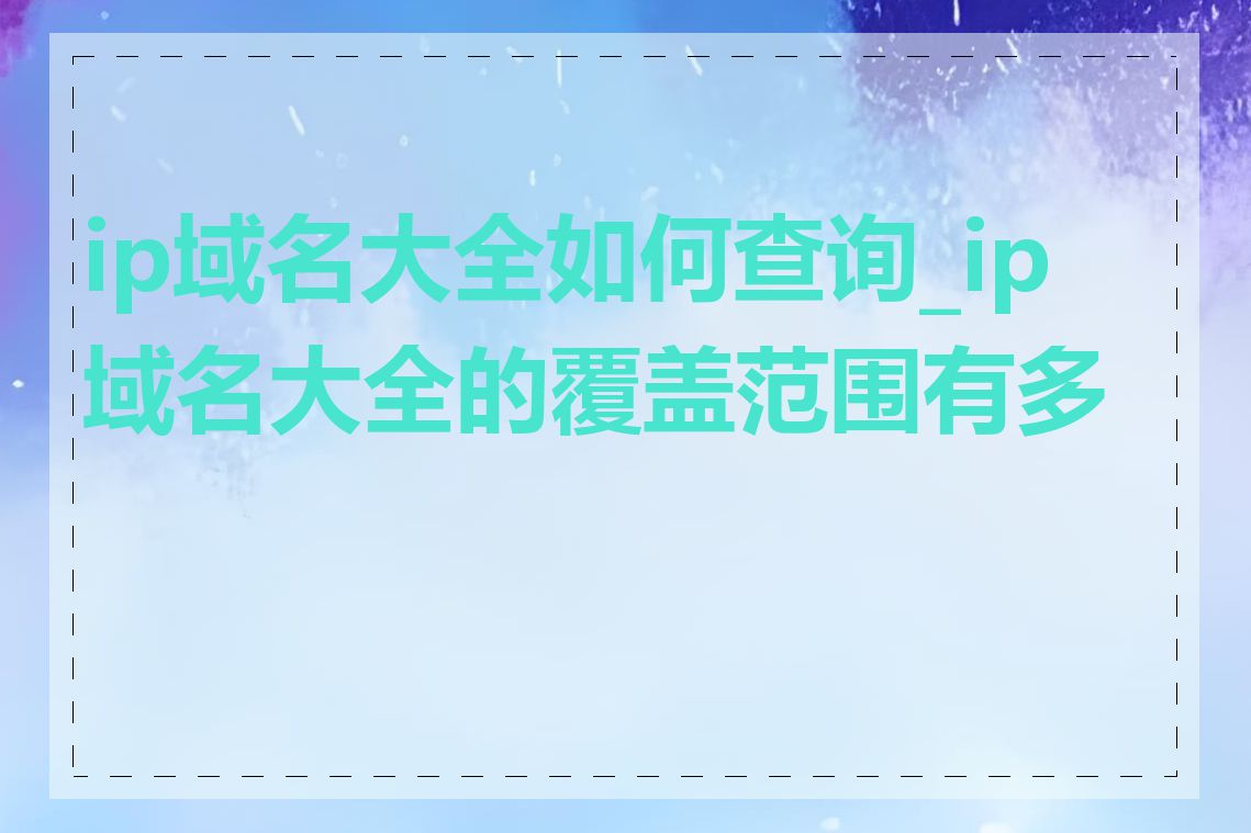 ip域名大全如何查询_ip域名大全的覆盖范围有多广