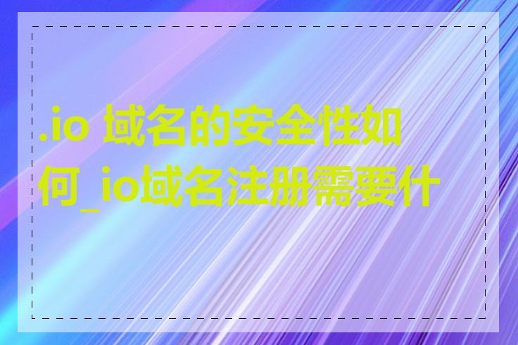 .io 域名的安全性如何_io域名注册需要什么