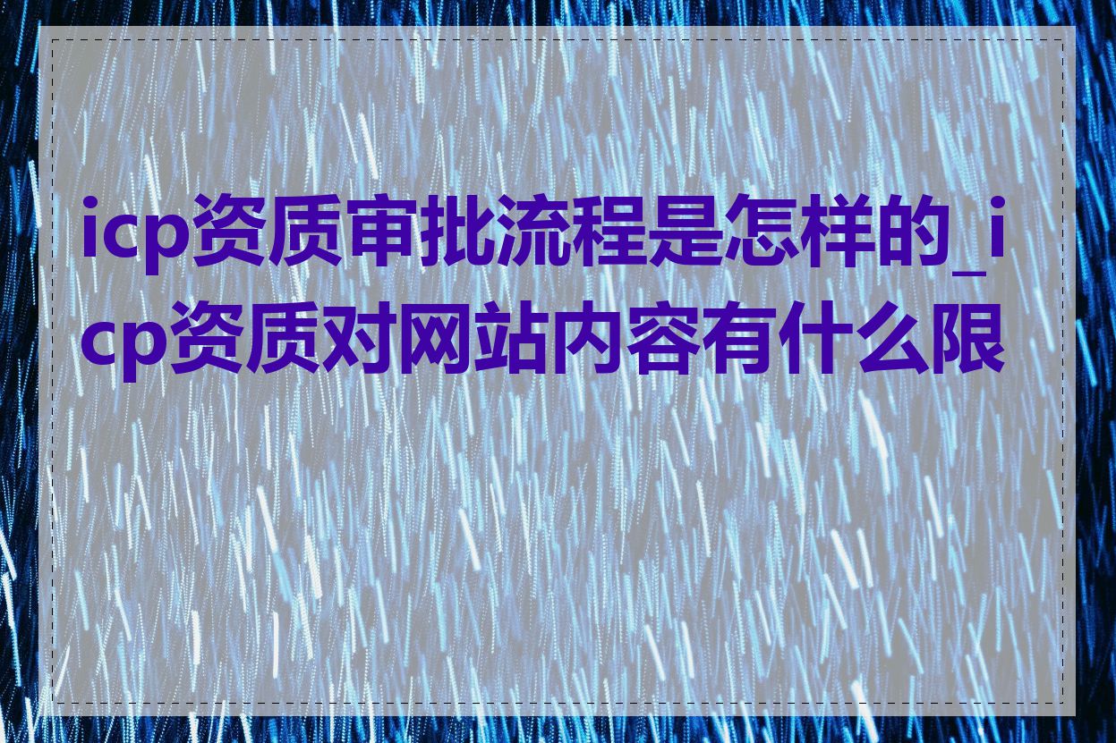 icp资质审批流程是怎样的_icp资质对网站内容有什么限制