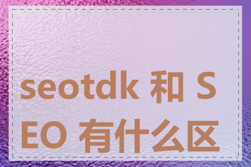 seotdk 和 SEO 有什么区别