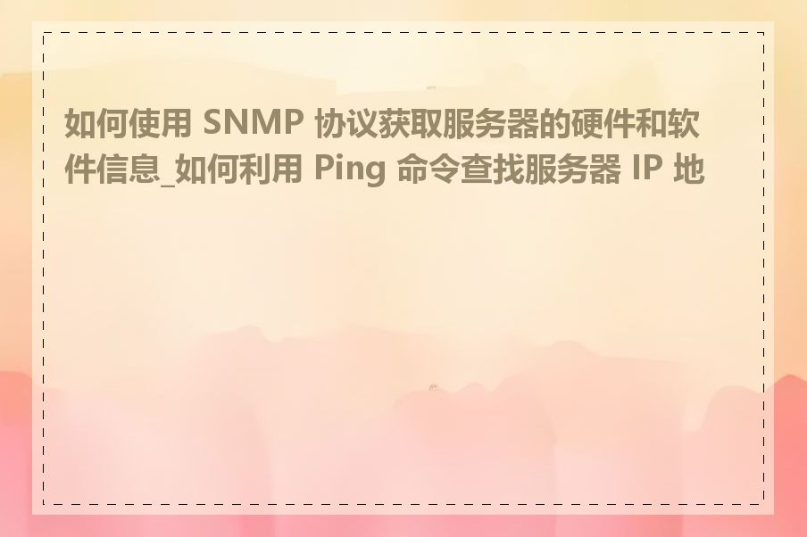 如何使用 SNMP 协议获取服务器的硬件和软件信息_如何利用 Ping 命令查找服务器 IP 地址