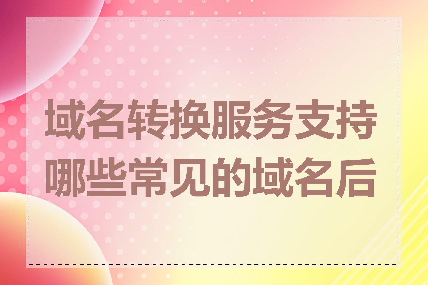 域名转换服务支持哪些常见的域名后缀