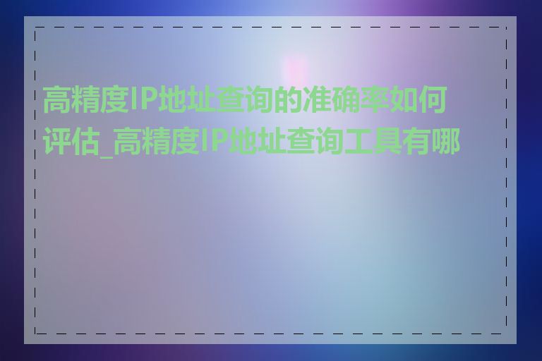 高精度IP地址查询的准确率如何评估_高精度IP地址查询工具有哪些