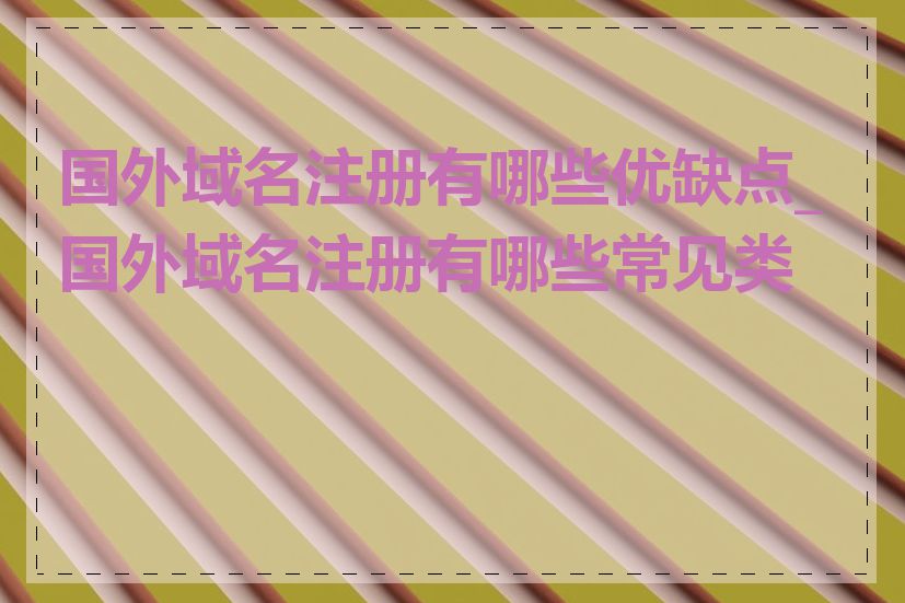 国外域名注册有哪些优缺点_国外域名注册有哪些常见类型