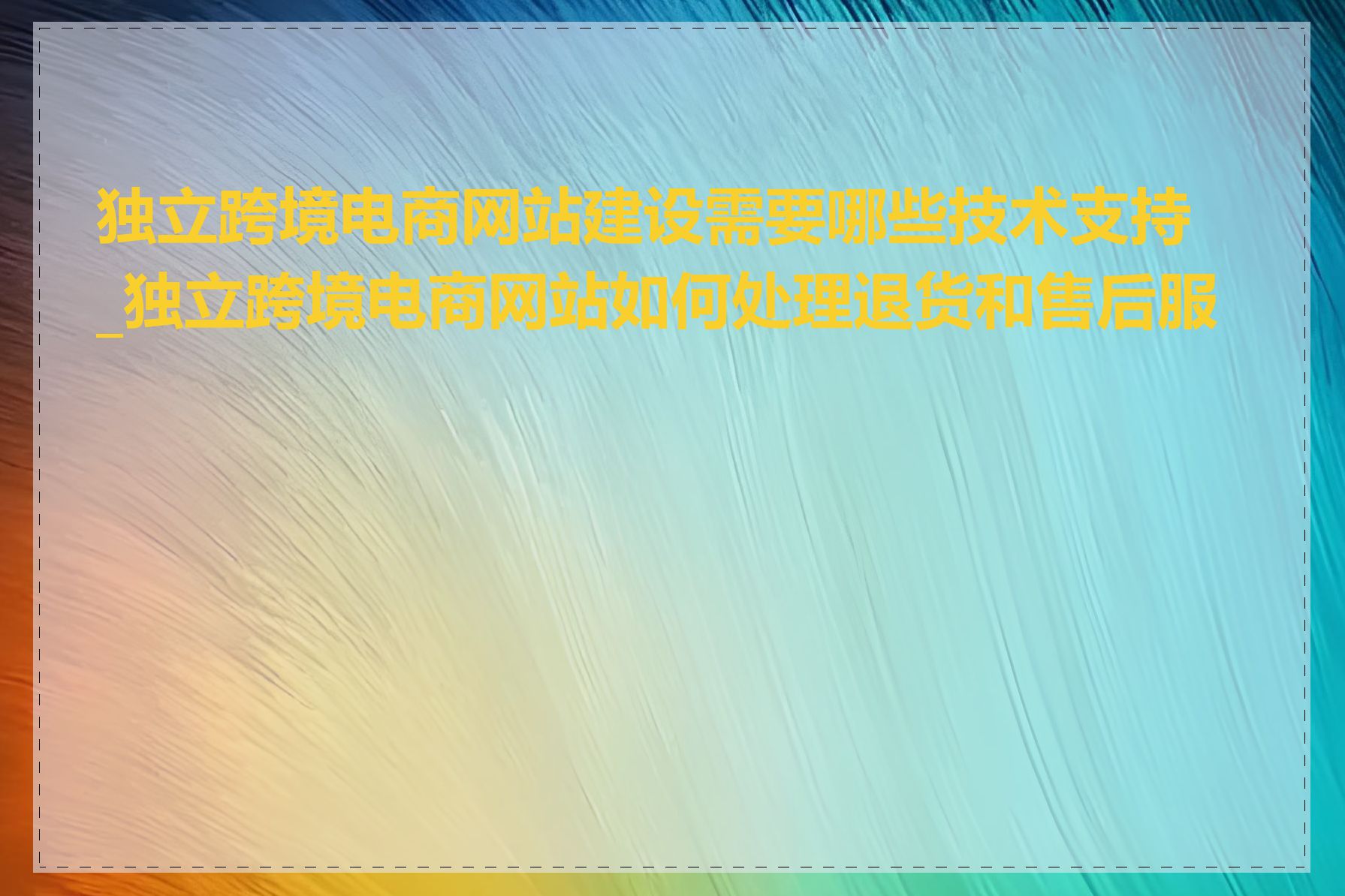 独立跨境电商网站建设需要哪些技术支持_独立跨境电商网站如何处理退货和售后服务