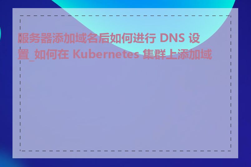 服务器添加域名后如何进行 DNS 设置_如何在 Kubernetes 集群上添加域名