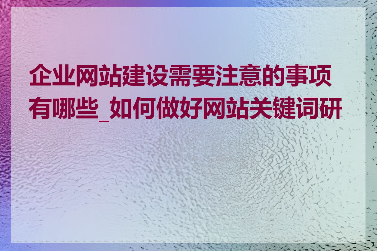 企业网站建设需要注意的事项有哪些_如何做好网站关键词研究