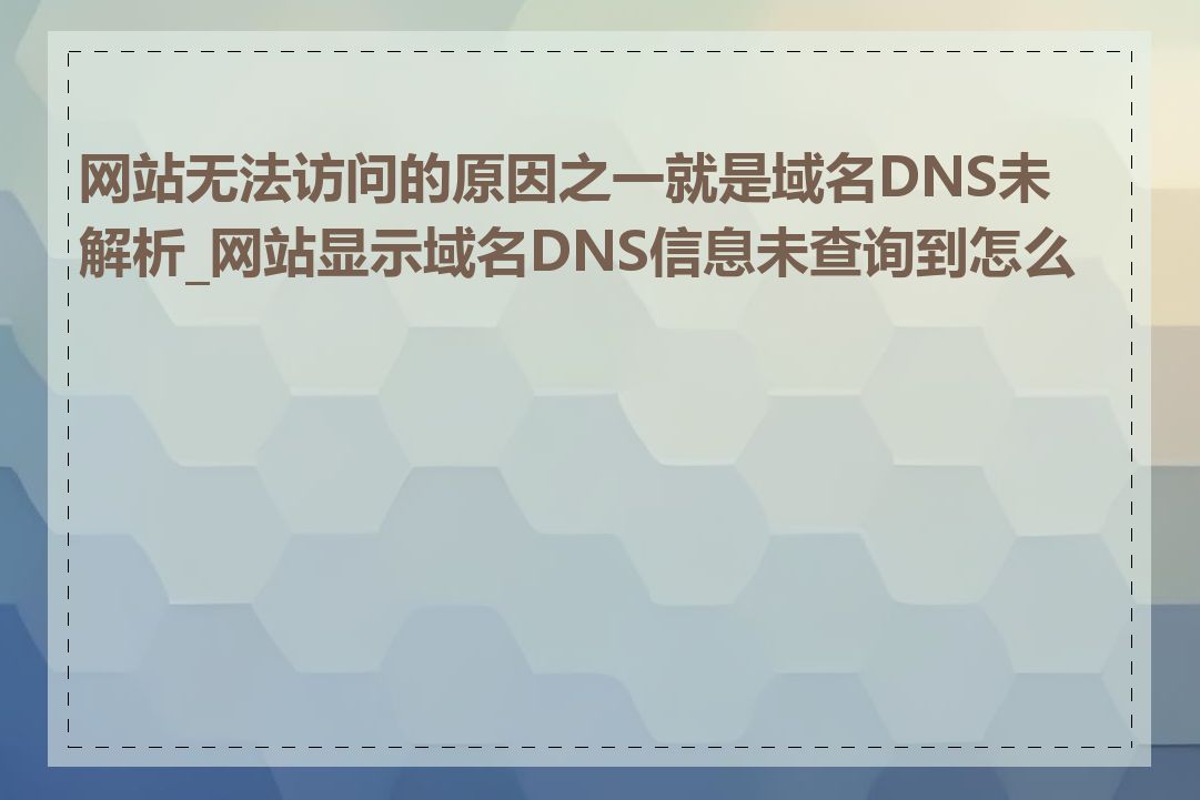 网站无法访问的原因之一就是域名DNS未解析_网站显示域名DNS信息未查询到怎么办