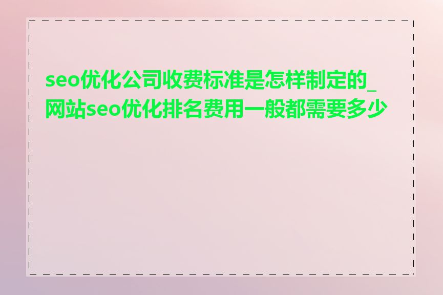 seo优化公司收费标准是怎样制定的_网站seo优化排名费用一般都需要多少钱