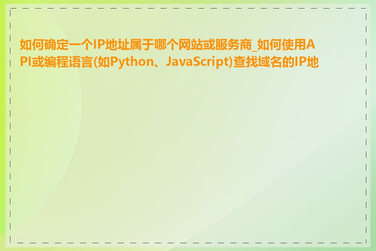 如何确定一个IP地址属于哪个网站或服务商_如何使用API或编程语言(如Python、JavaScript)查找域名的IP地址