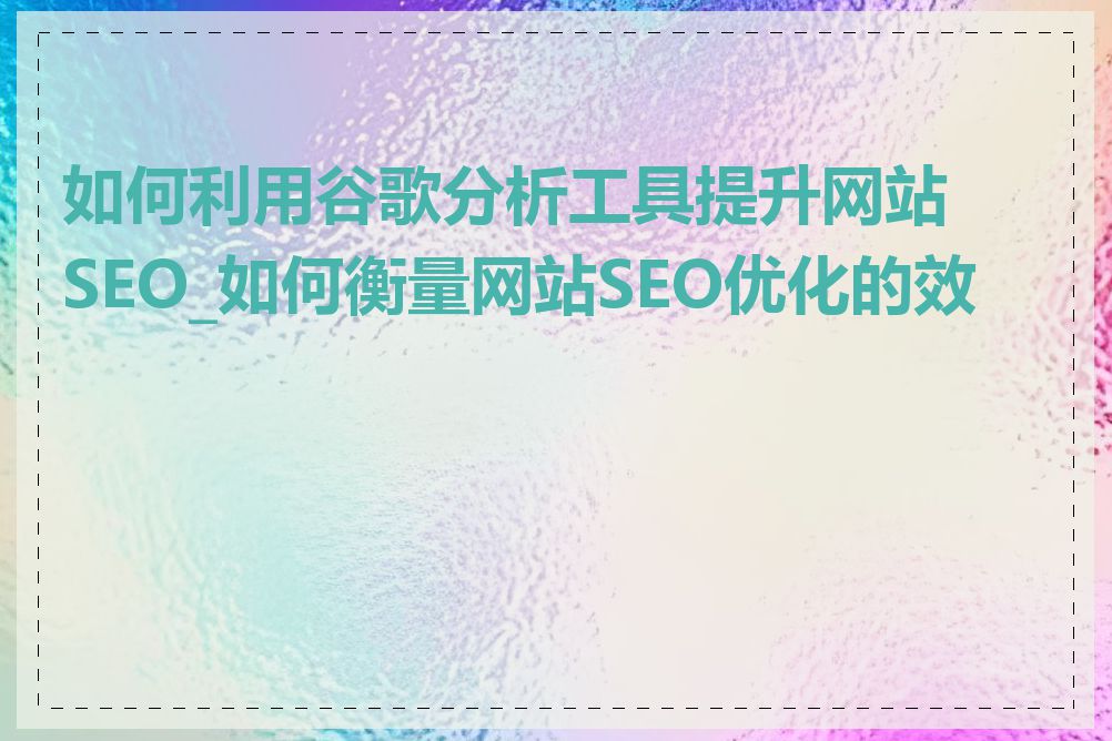 如何利用谷歌分析工具提升网站SEO_如何衡量网站SEO优化的效果