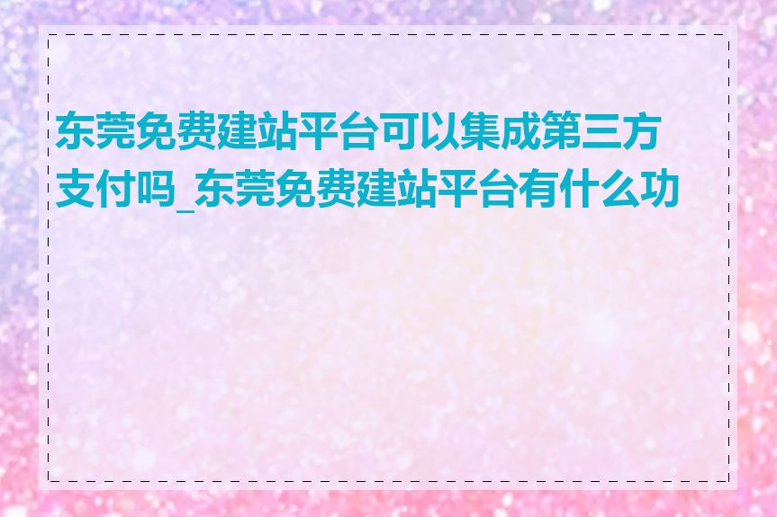东莞免费建站平台可以集成第三方支付吗_东莞免费建站平台有什么功能