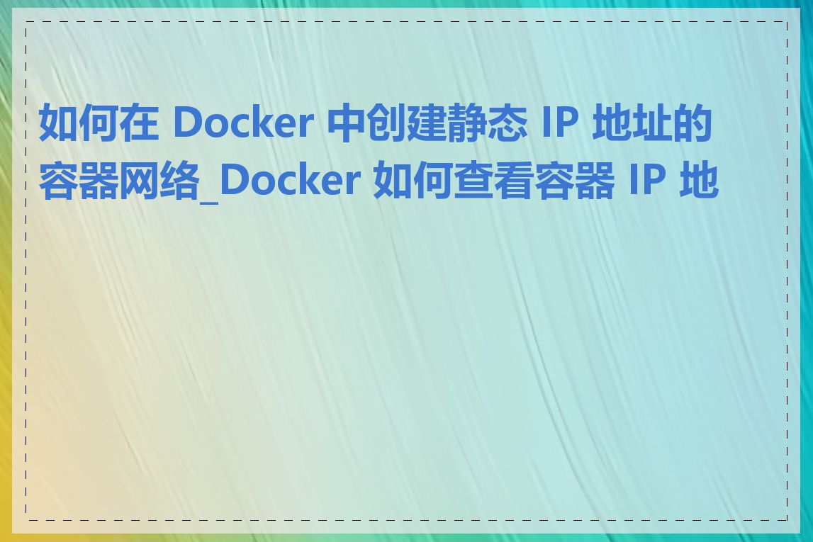 如何在 Docker 中创建静态 IP 地址的容器网络_Docker 如何查看容器 IP 地址