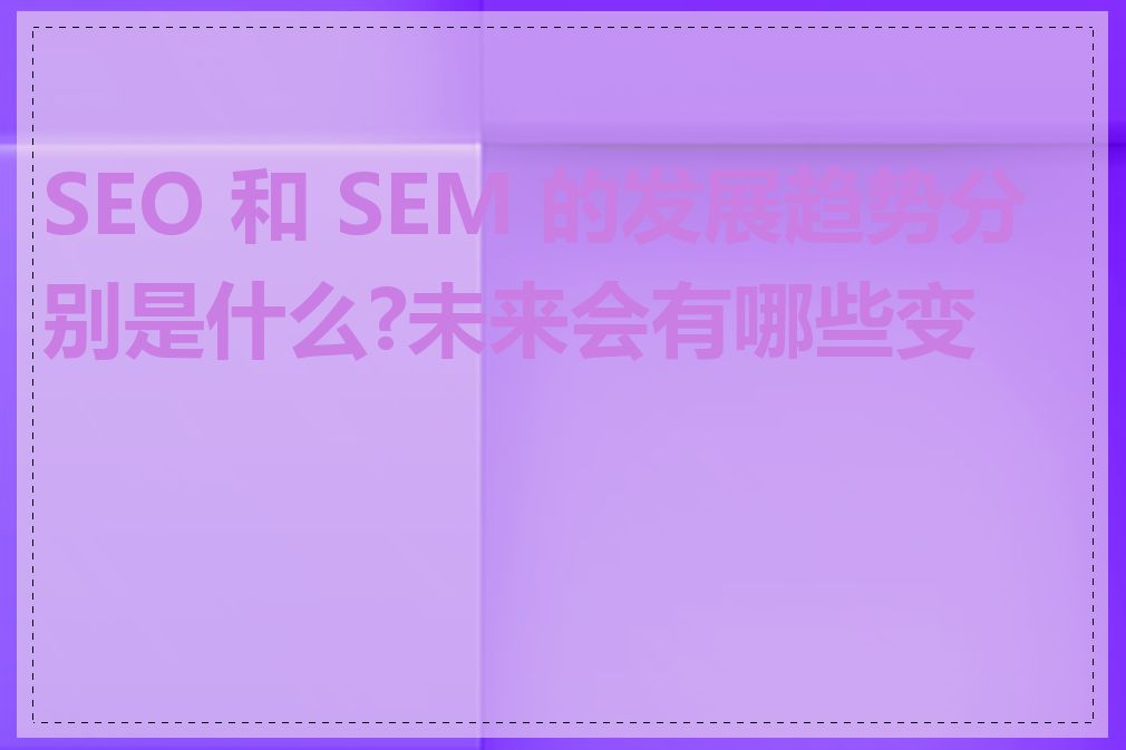 SEO 和 SEM 的发展趋势分别是什么?未来会有哪些变化