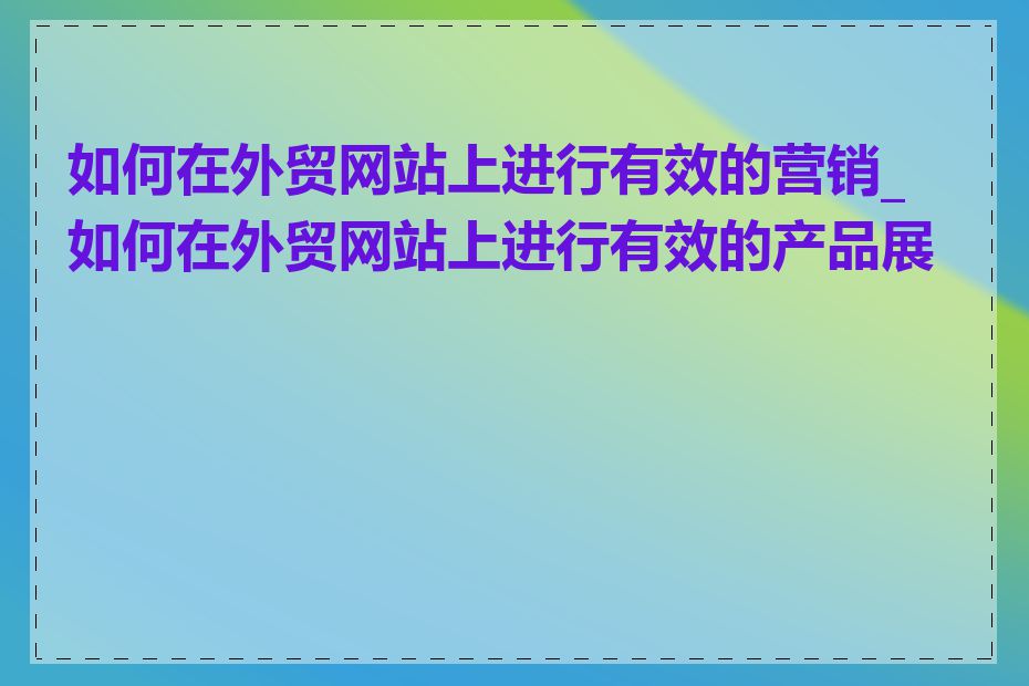 如何在外贸网站上进行有效的营销_如何在外贸网站上进行有效的产品展示