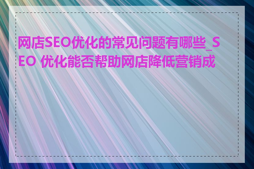 网店SEO优化的常见问题有哪些_SEO 优化能否帮助网店降低营销成本