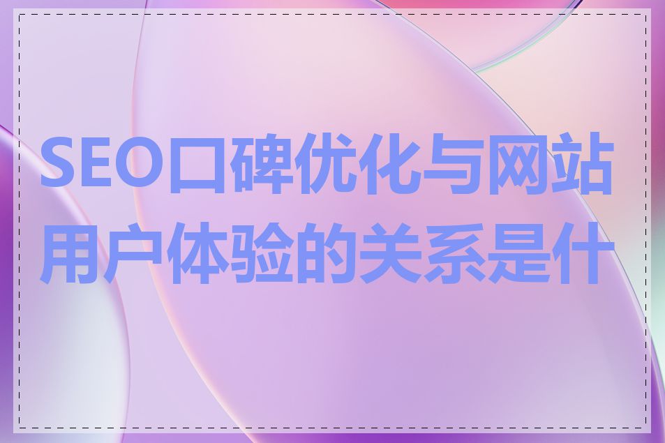 SEO口碑优化与网站用户体验的关系是什么