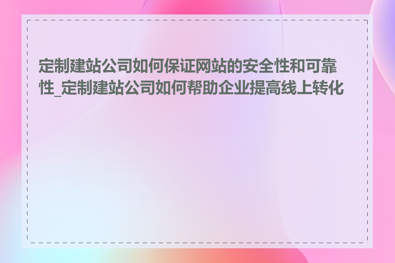 定制建站公司如何保证网站的安全性和可靠性_定制建站公司如何帮助企业提高线上转化率