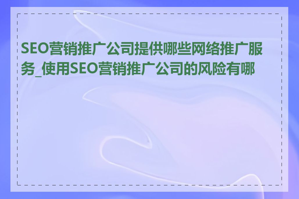 SEO营销推广公司提供哪些网络推广服务_使用SEO营销推广公司的风险有哪些