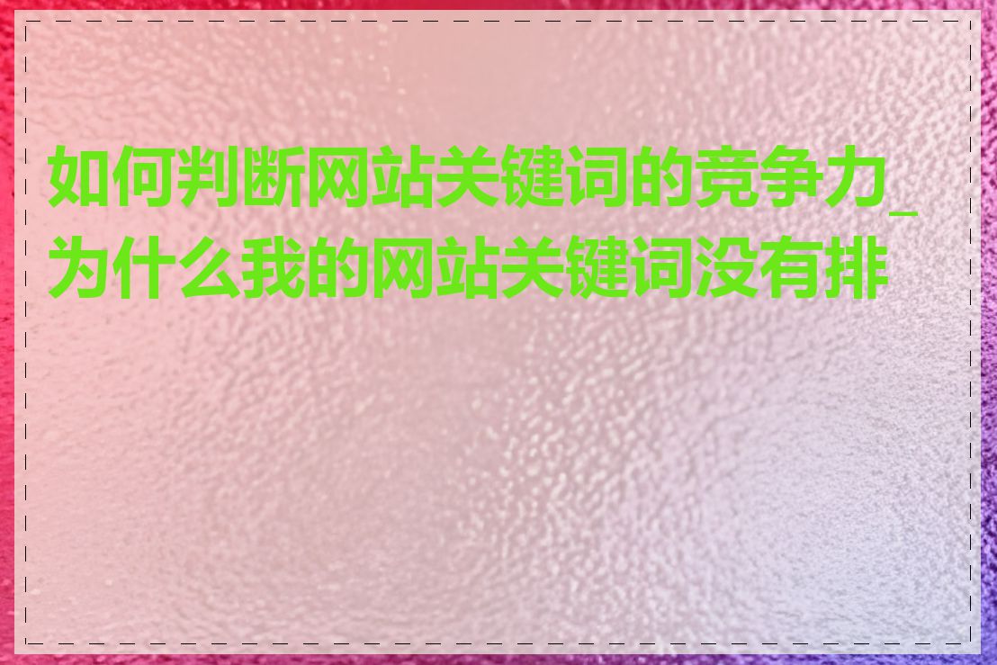 如何判断网站关键词的竞争力_为什么我的网站关键词没有排名