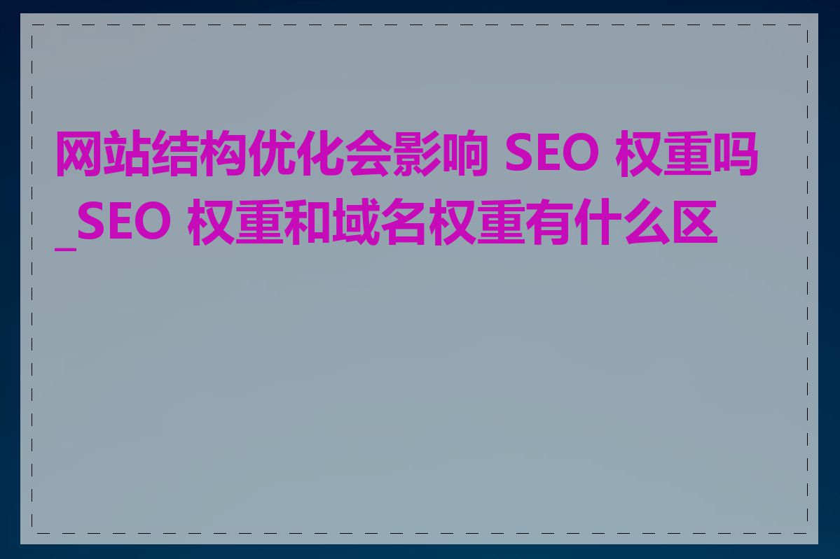 网站结构优化会影响 SEO 权重吗_SEO 权重和域名权重有什么区别