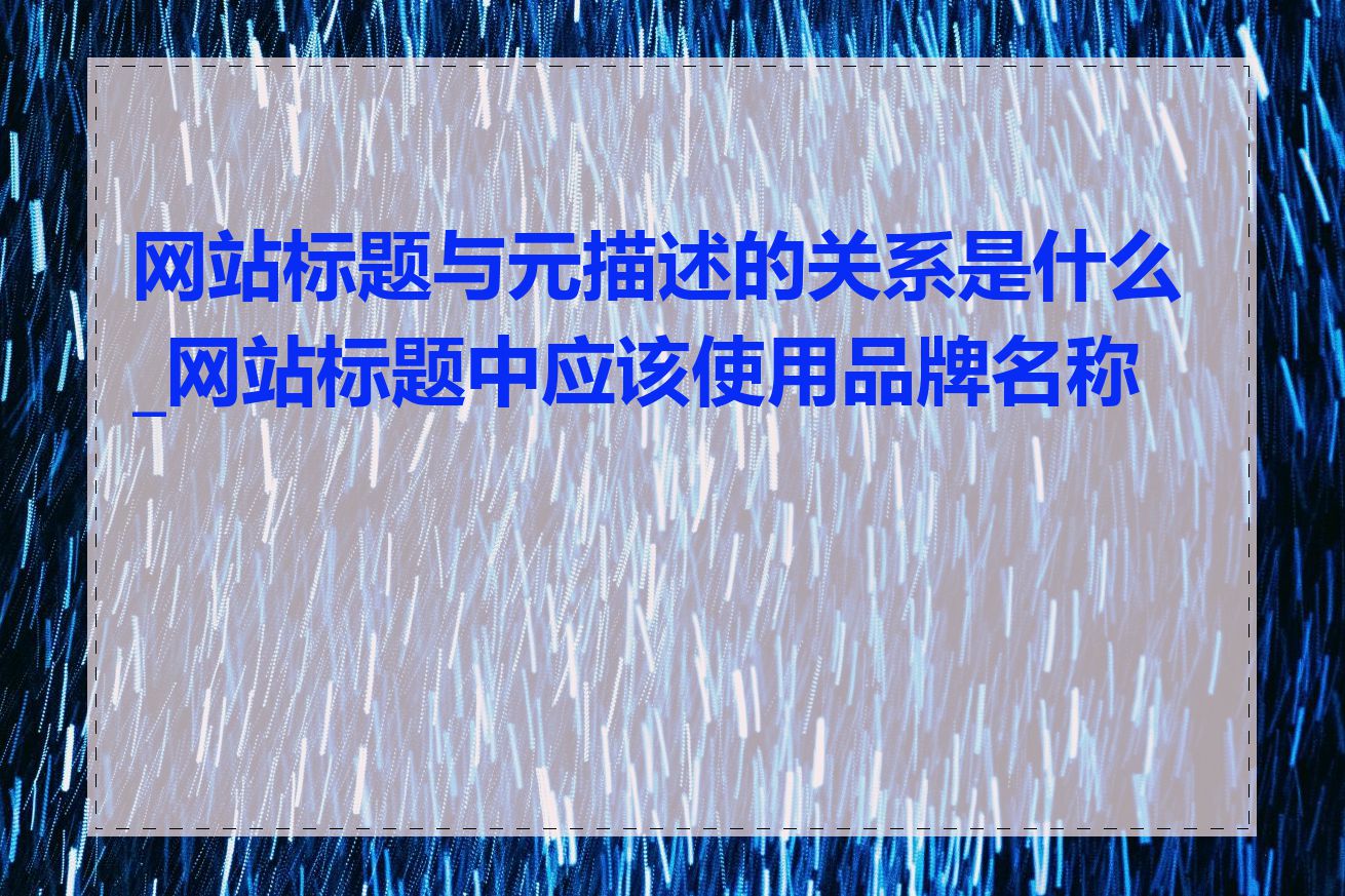 网站标题与元描述的关系是什么_网站标题中应该使用品牌名称吗