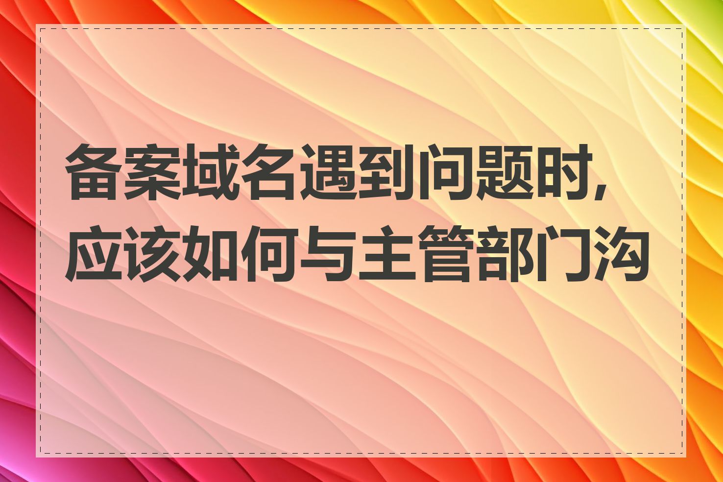 备案域名遇到问题时,应该如何与主管部门沟通