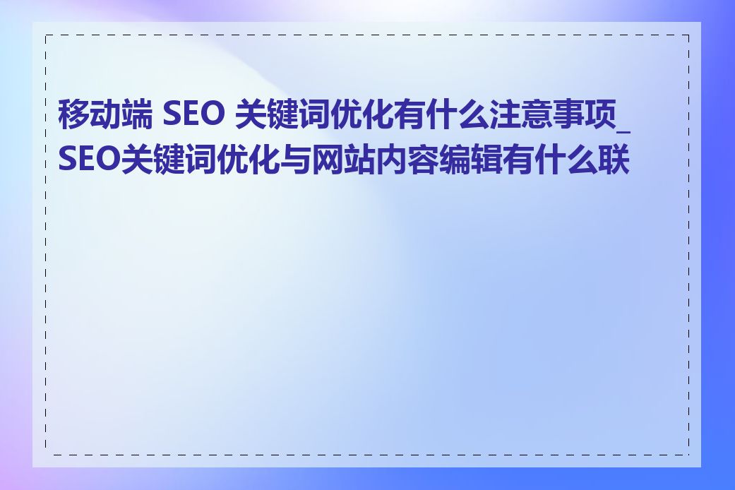 移动端 SEO 关键词优化有什么注意事项_SEO关键词优化与网站内容编辑有什么联系