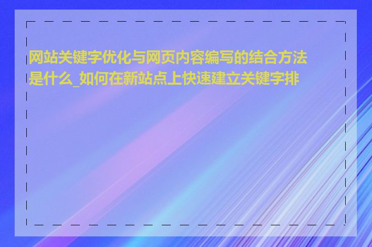 网站关键字优化与网页内容编写的结合方法是什么_如何在新站点上快速建立关键字排名