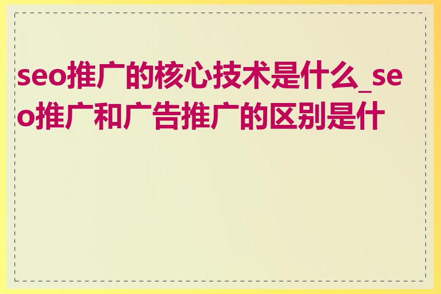 seo推广的核心技术是什么_seo推广和广告推广的区别是什么