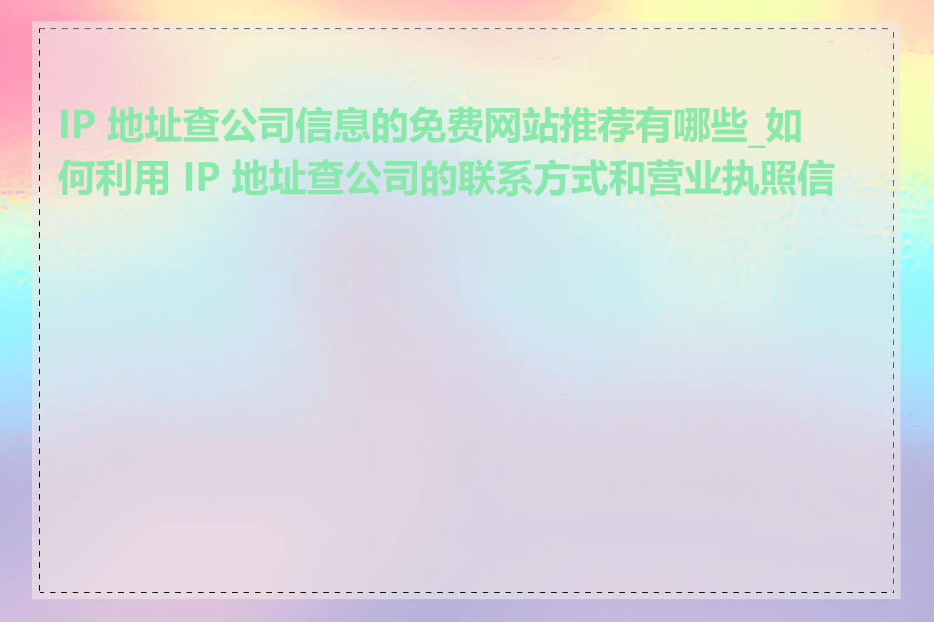 IP 地址查公司信息的免费网站推荐有哪些_如何利用 IP 地址查公司的联系方式和营业执照信息