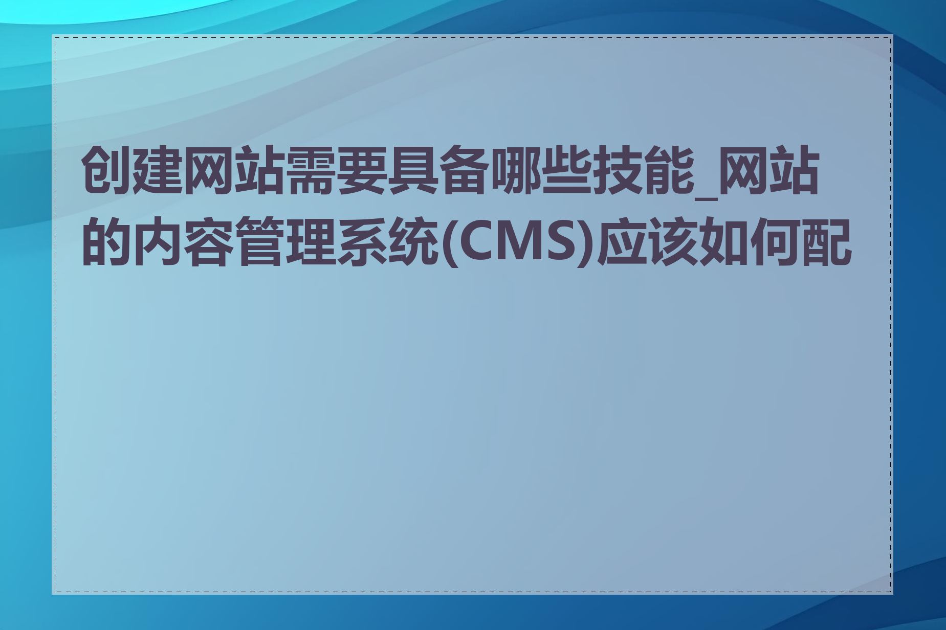 创建网站需要具备哪些技能_网站的内容管理系统(CMS)应该如何配置