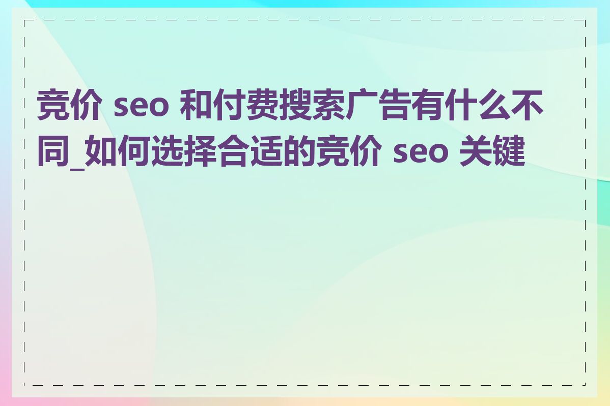 竞价 seo 和付费搜索广告有什么不同_如何选择合适的竞价 seo 关键词