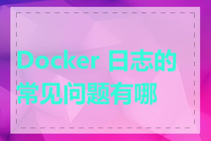 Docker 日志的常见问题有哪些