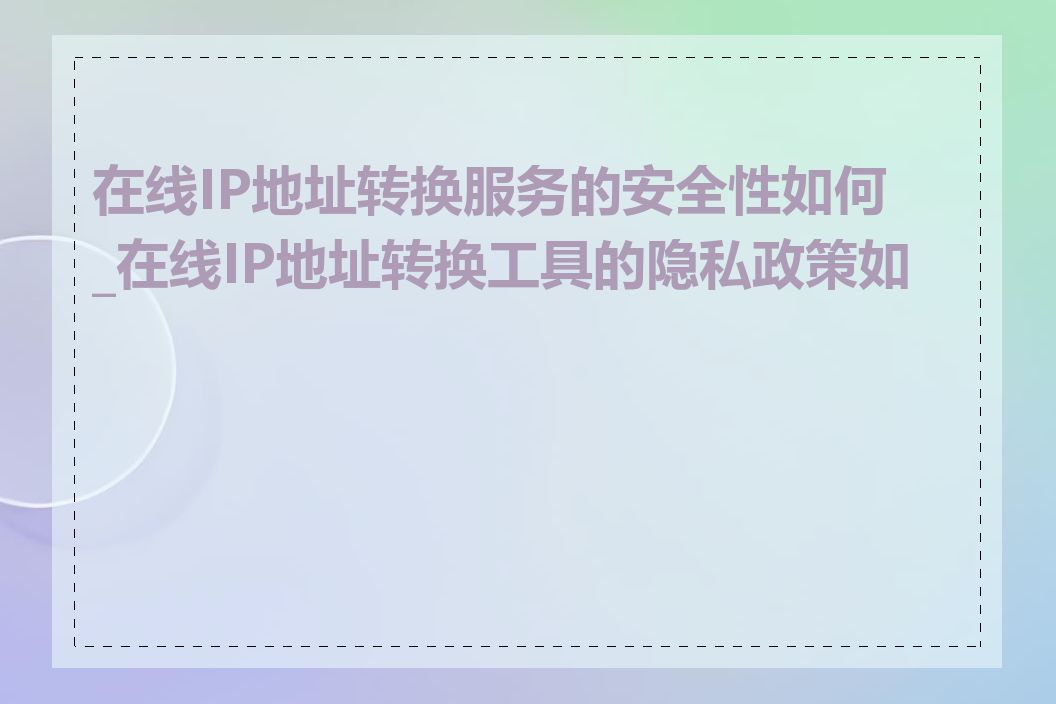 在线IP地址转换服务的安全性如何_在线IP地址转换工具的隐私政策如何