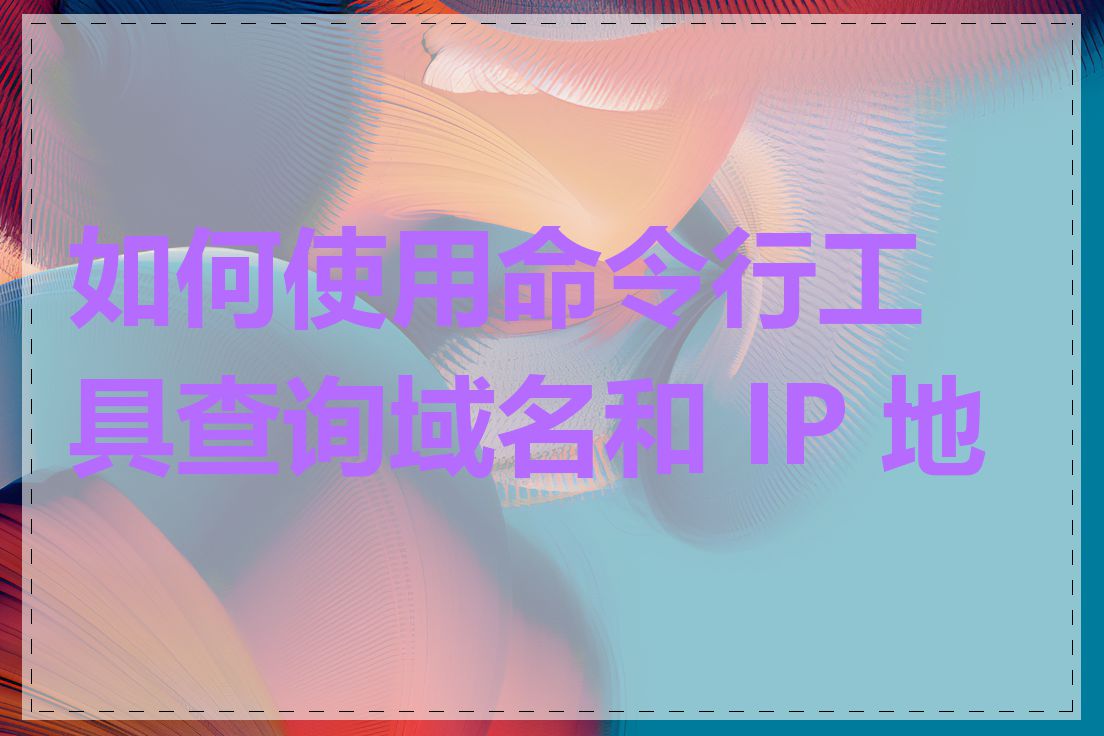 如何使用命令行工具查询域名和 IP 地址